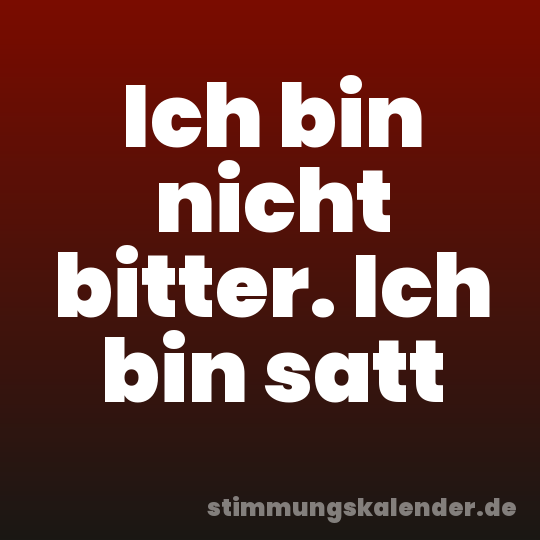 Ich bin nicht bitter. Ich bin satt
