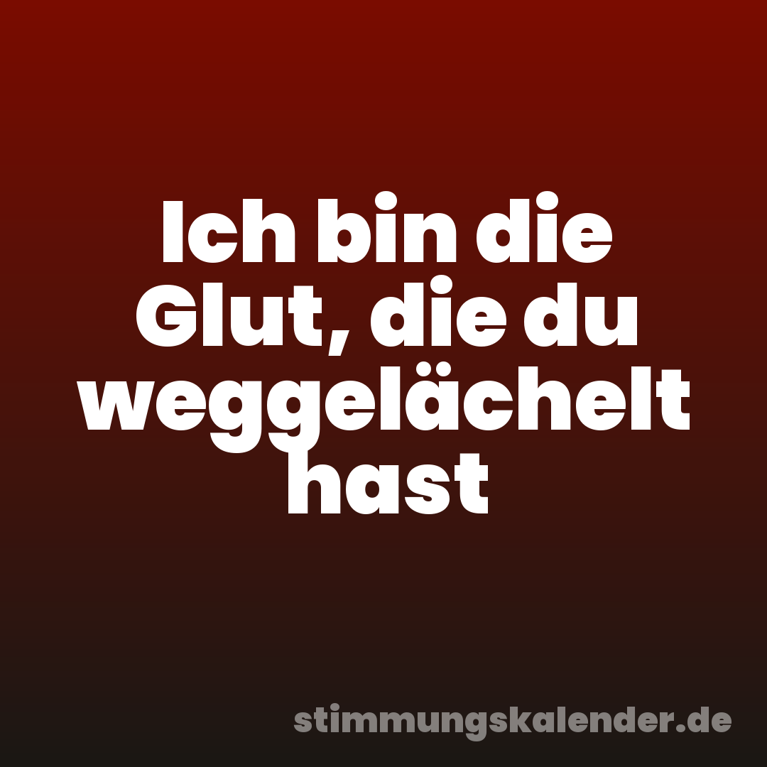 Ich bin die Glut, die du weggelächelt hast