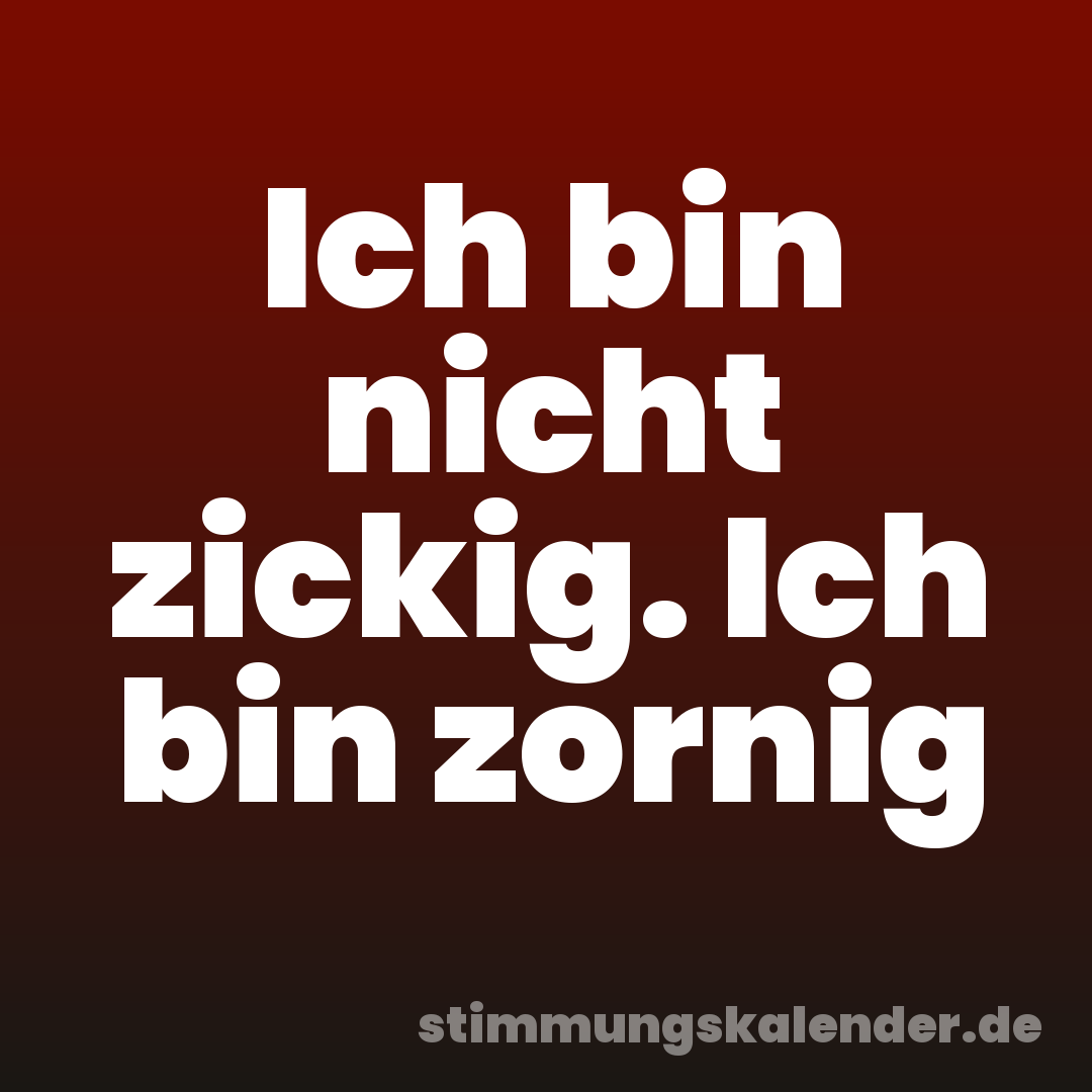 Ich bin nicht zickig. Ich bin zornig
