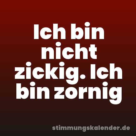Ich bin nicht zickig. Ich bin zornig