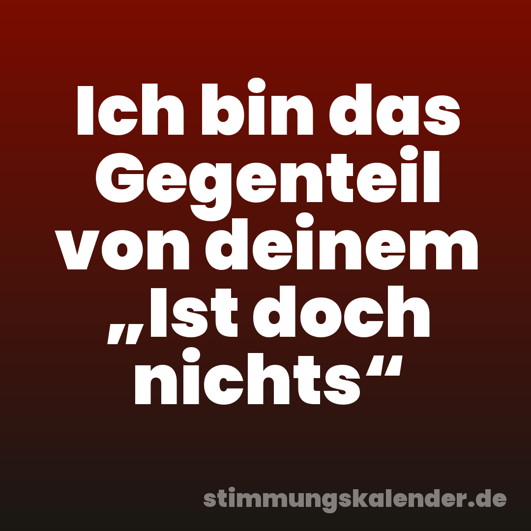 Ich bin das Gegenteil von deinem „Ist doch nichts“