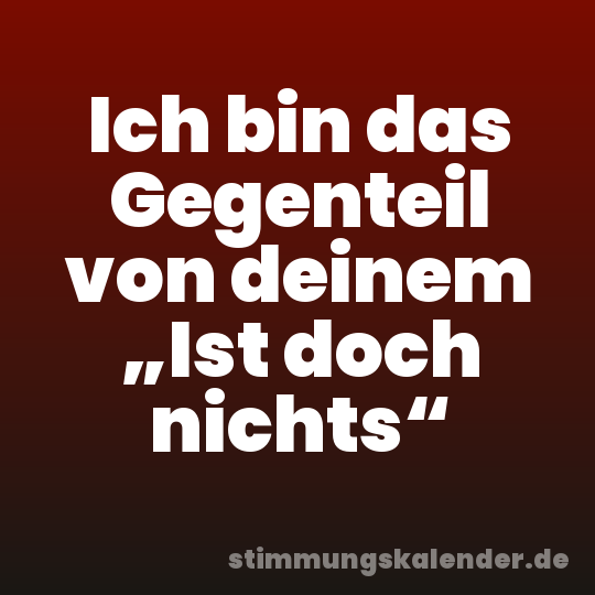 Ich bin das Gegenteil von deinem „Ist doch nichts“