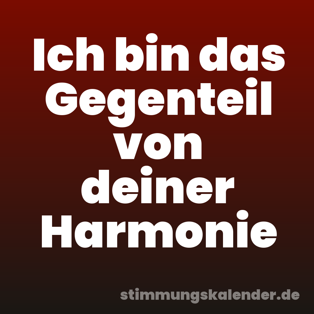 Ich bin das Gegenteil von deiner Harmonie