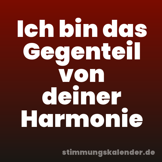 Ich bin das Gegenteil von deiner Harmonie