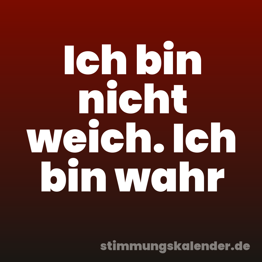 Ich bin nicht weich. Ich bin wahr