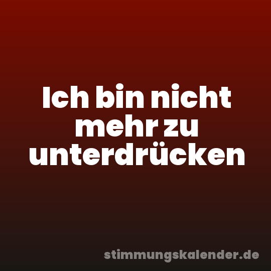 Ich bin nicht mehr zu unterdrücken