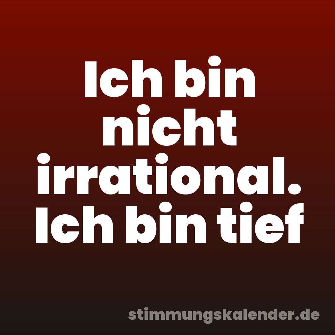 Ich bin nicht irrational. Ich bin tief