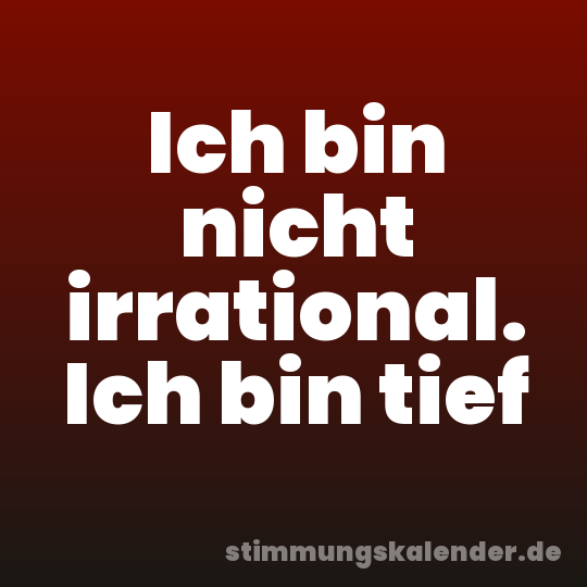 Ich bin nicht irrational. Ich bin tief