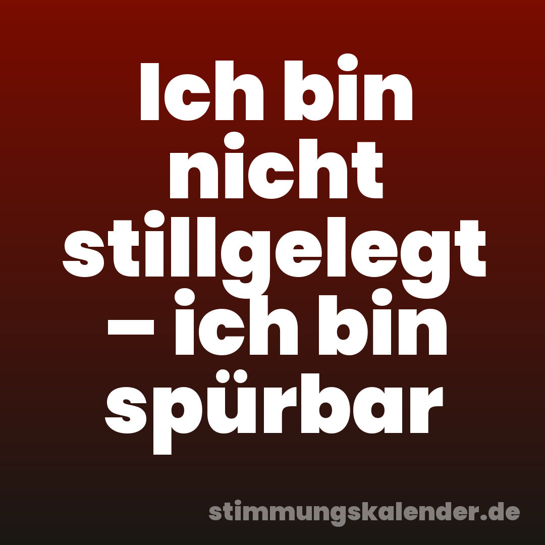 Ich bin nicht stillgelegt – ich bin spürbar