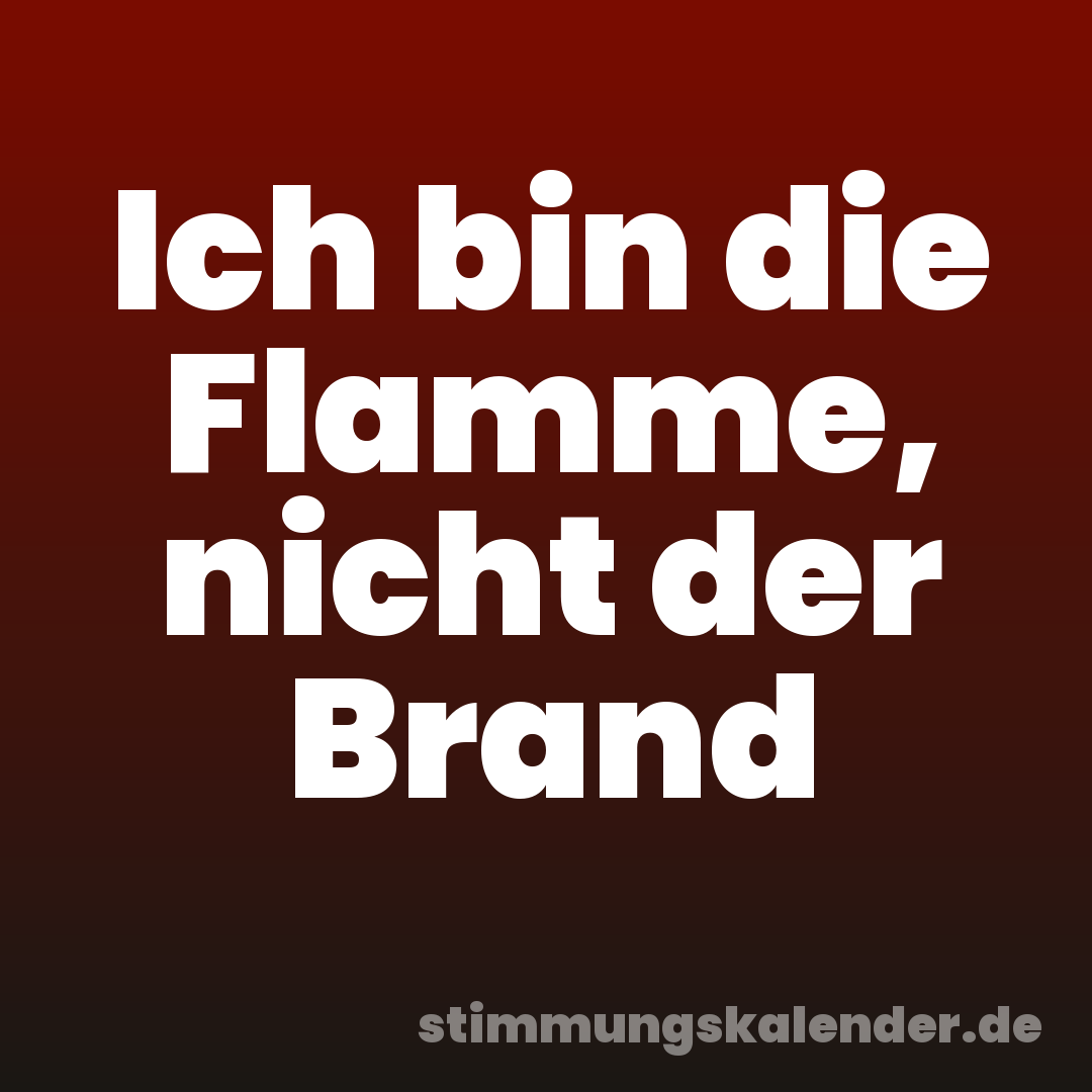 Ich bin die Flamme, nicht der Brand
