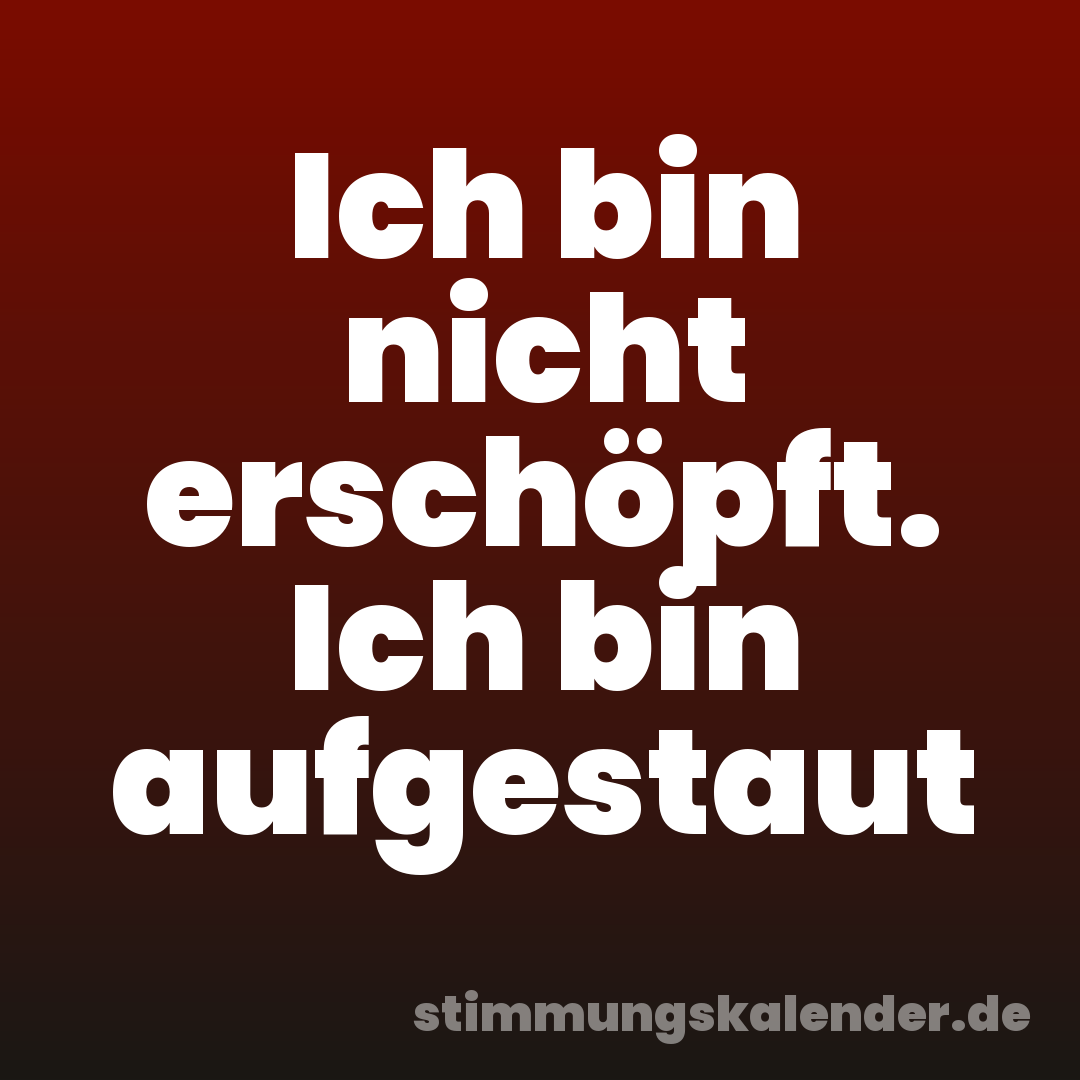 Ich bin nicht erschöpft. Ich bin aufgestaut