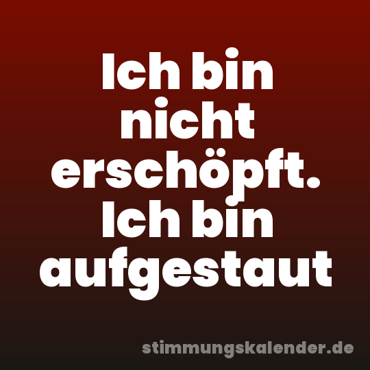 Ich bin nicht erschöpft. Ich bin aufgestaut