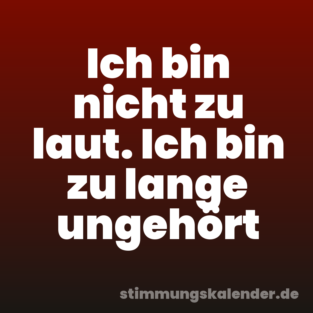Ich bin nicht zu laut. Ich bin zu lange ungehört