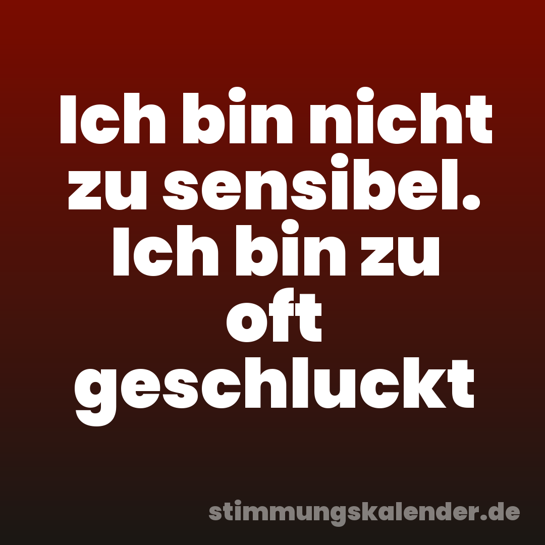Ich bin nicht zu sensibel. Ich bin zu oft geschluckt