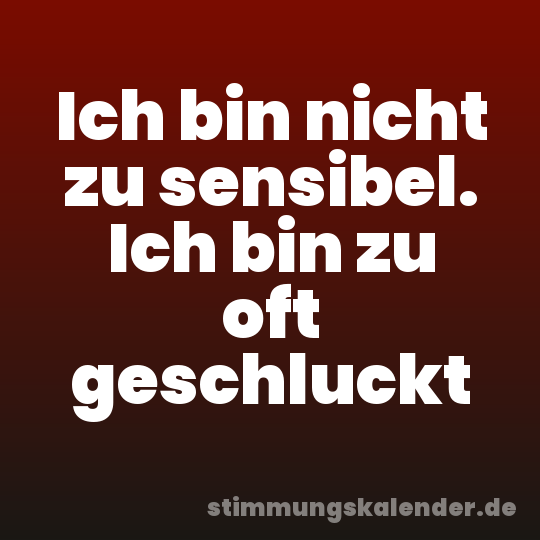 Ich bin nicht zu sensibel. Ich bin zu oft geschluckt
