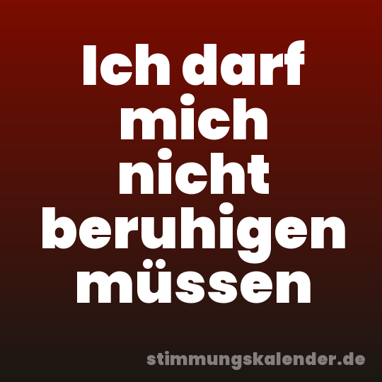 Ich darf mich nicht beruhigen müssen