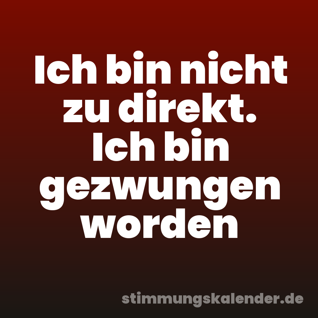 Ich bin nicht zu direkt. Ich bin gezwungen worden