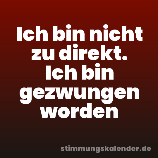 Ich bin nicht zu direkt. Ich bin gezwungen worden