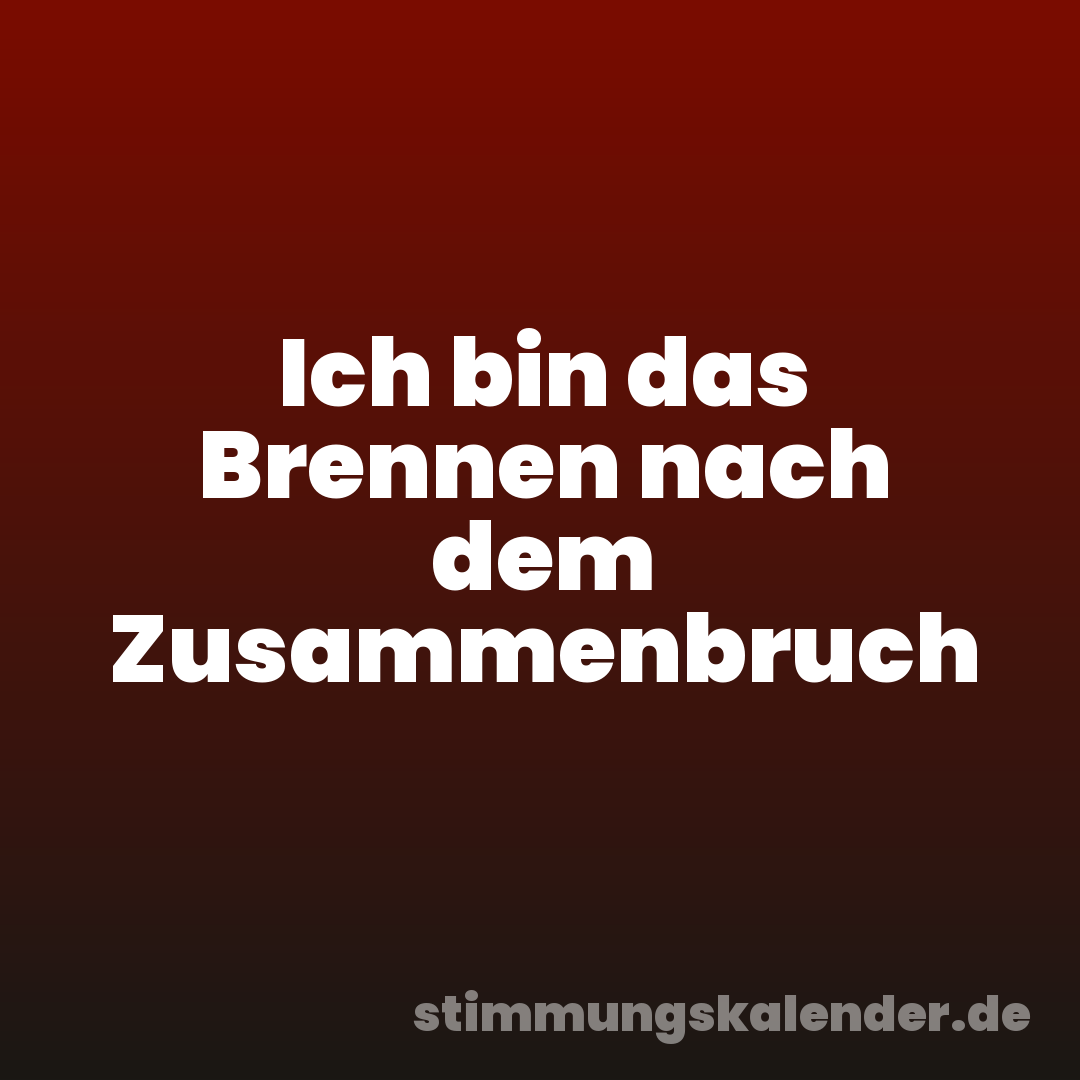 Ich bin das Brennen nach dem Zusammenbruch