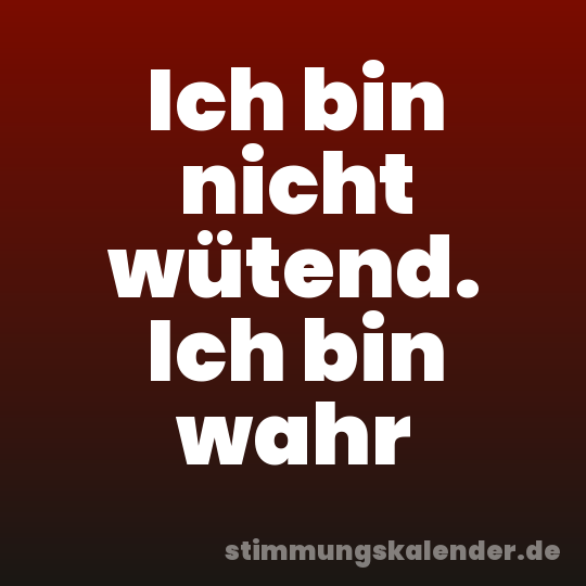 Ich bin nicht wütend. Ich bin wahr