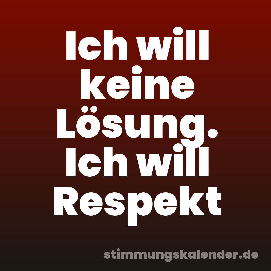 Ich will keine Lösung. Ich will Respekt