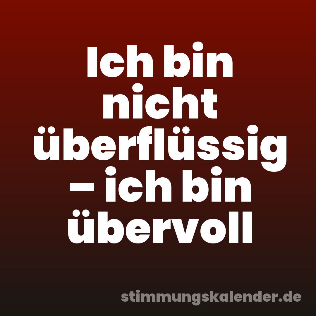 Ich bin nicht überflüssig – ich bin übervoll