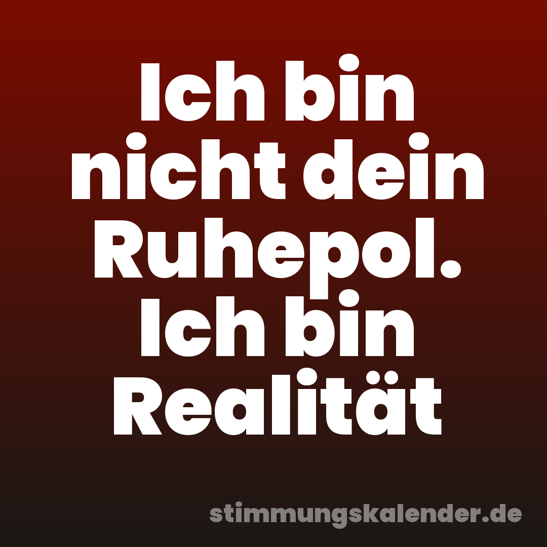 Ich bin nicht dein Ruhepol. Ich bin Realität
