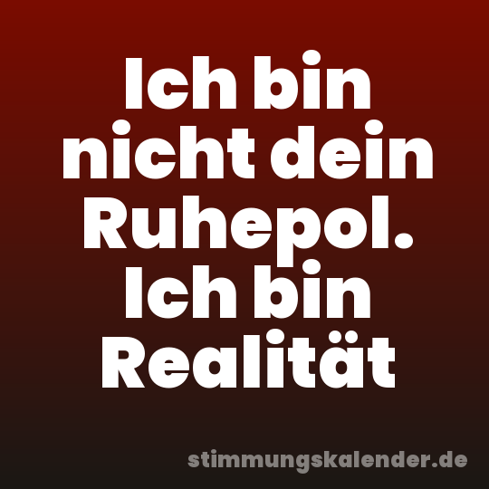 Ich bin nicht dein Ruhepol. Ich bin Realität