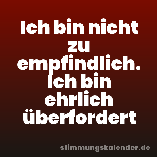 Ich bin nicht zu empfindlich. Ich bin ehrlich überfordert