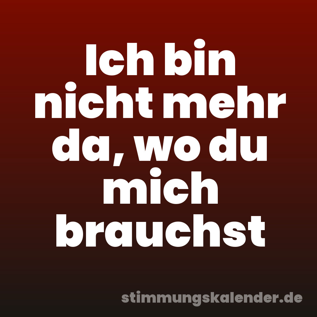 Ich bin nicht mehr da, wo du mich brauchst