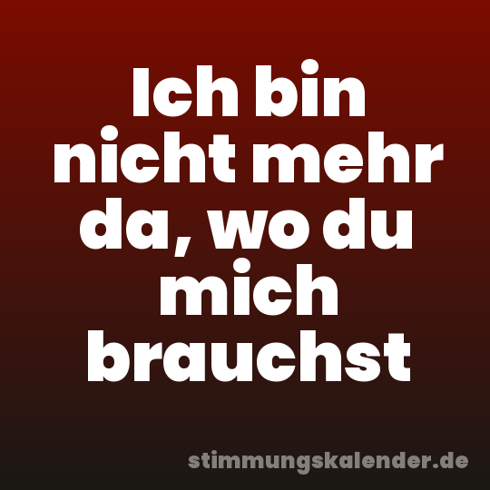 Ich bin nicht mehr da, wo du mich brauchst
