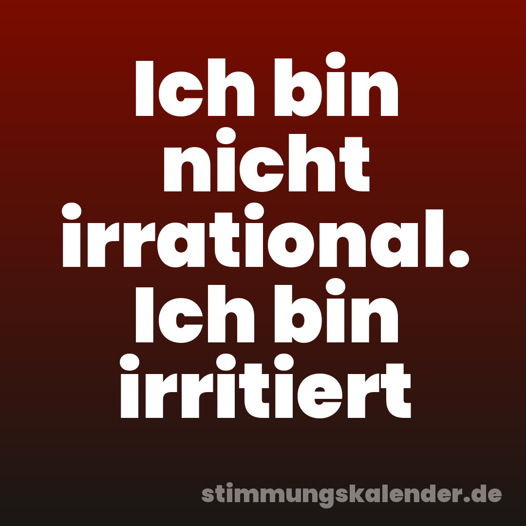 Ich bin nicht irrational. Ich bin irritiert