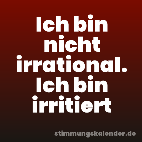 Ich bin nicht irrational. Ich bin irritiert