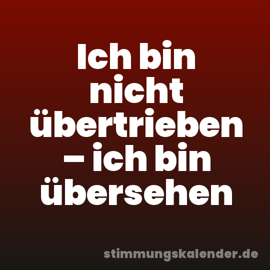 Ich bin nicht übertrieben – ich bin übersehen