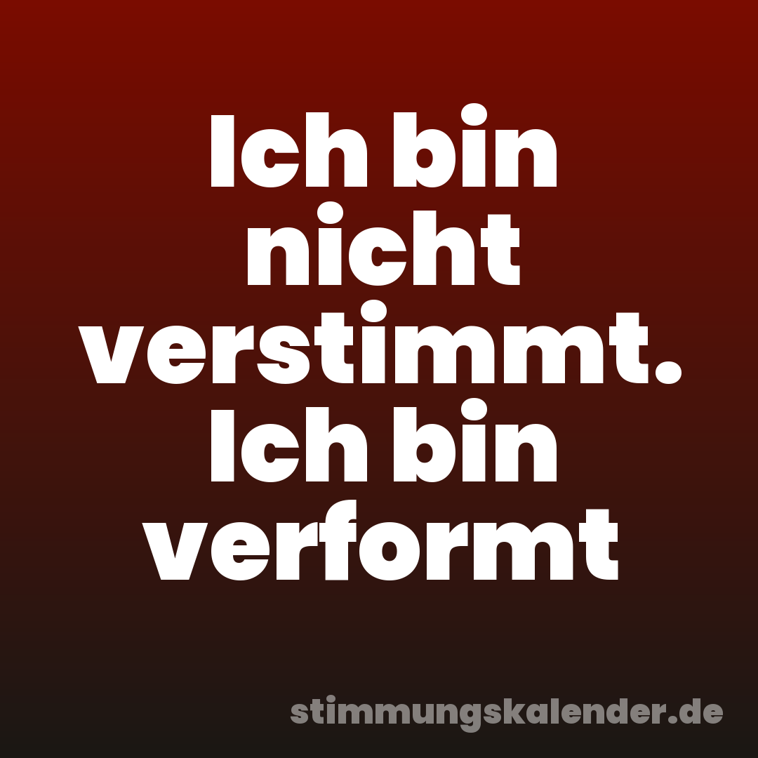 Ich bin nicht verstimmt. Ich bin verformt