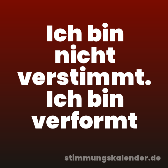 Ich bin nicht verstimmt. Ich bin verformt