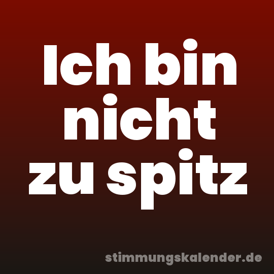 Ich bin nicht zu spitz