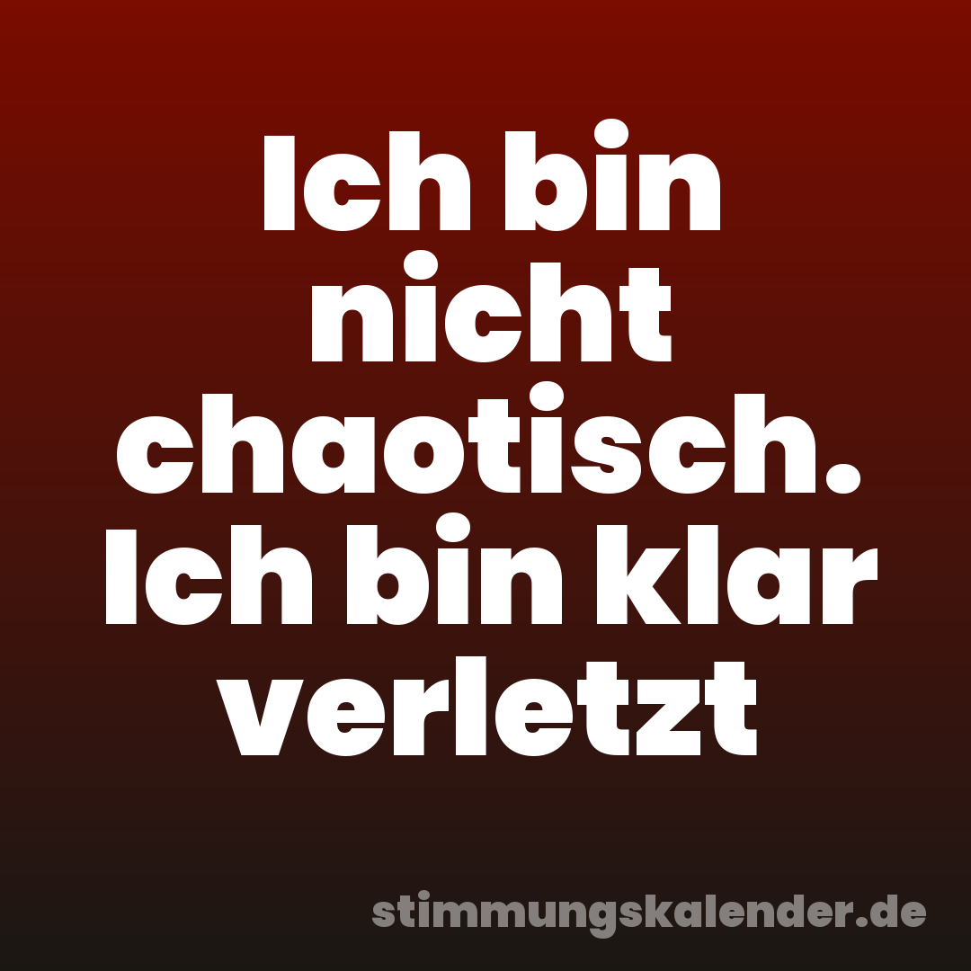 Ich bin nicht chaotisch. Ich bin klar verletzt