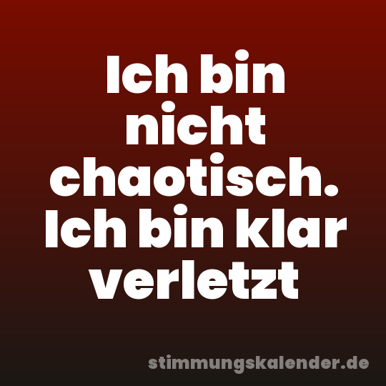 Ich bin nicht chaotisch. Ich bin klar verletzt