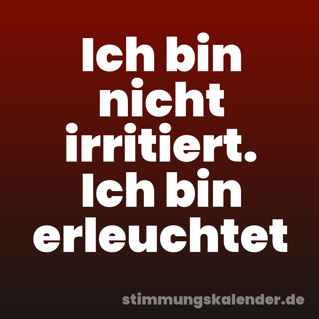 Ich bin nicht irritiert. Ich bin erleuchtet