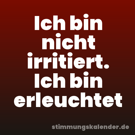 Ich bin nicht irritiert. Ich bin erleuchtet