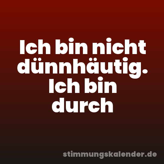 Ich bin nicht dünnhäutig. Ich bin durch