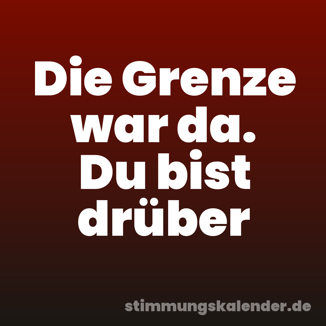 Die Grenze war da. Du bist drüber