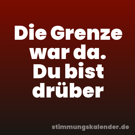 Die Grenze war da. Du bist drüber