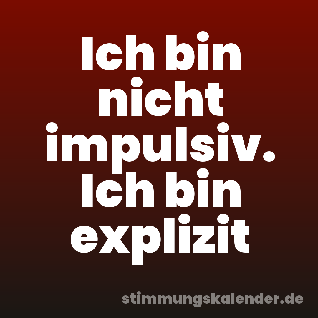 Ich bin nicht impulsiv. Ich bin explizit