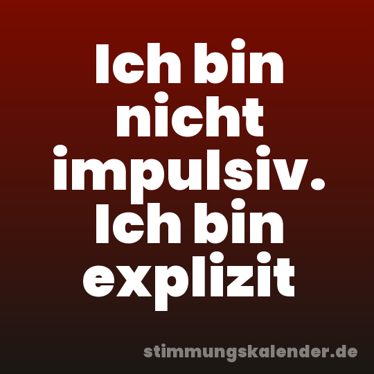 Ich bin nicht impulsiv. Ich bin explizit