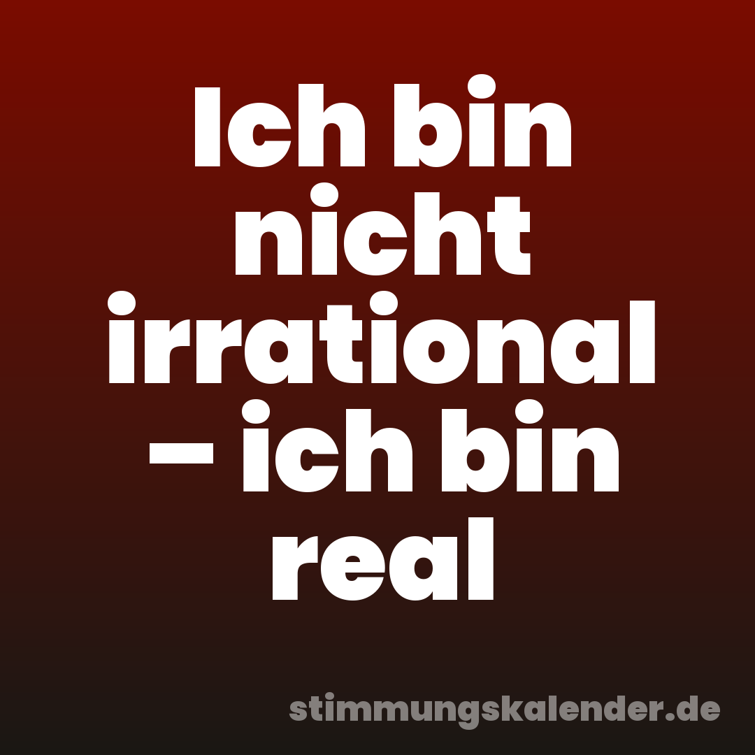 Ich bin nicht irrational – ich bin real