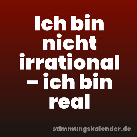 Ich bin nicht irrational – ich bin real