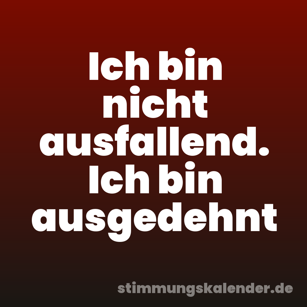 Ich bin nicht ausfallend. Ich bin ausgedehnt