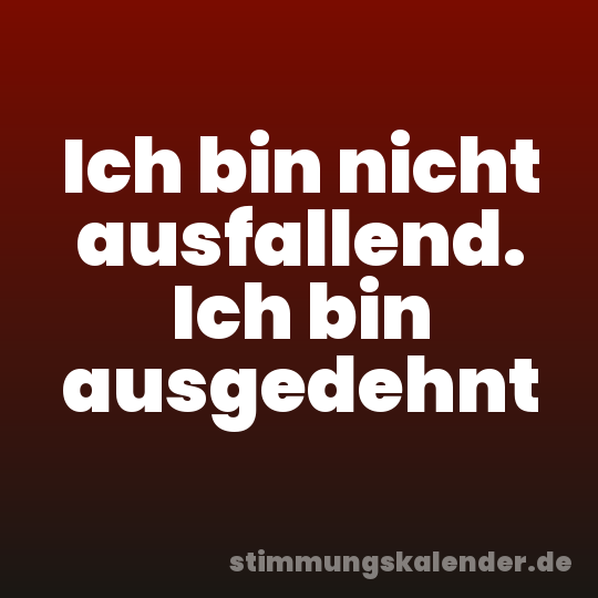 Ich bin nicht ausfallend. Ich bin ausgedehnt